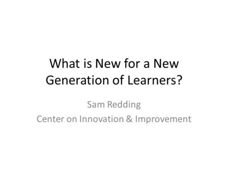 What is New for a New Generation of Learners? Sam Redding Center on Innovation & Improvement.