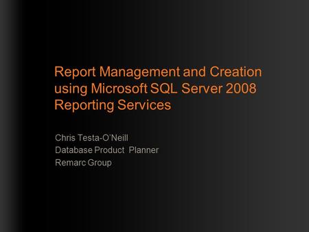 Report Management and Creation using Microsoft SQL Server 2008 Reporting Services Chris Testa-O’Neill Database Product Planner Remarc Group.