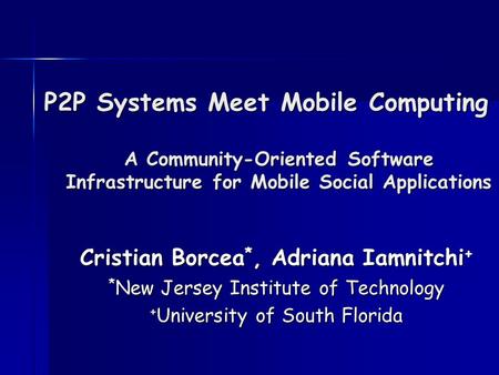 P2P Systems Meet Mobile Computing A Community-Oriented Software Infrastructure for Mobile Social Applications Cristian Borcea *, Adriana Iamnitchi + *