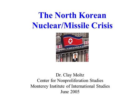 The North Korean Nuclear/Missile Crisis Dr. Clay Moltz Center for Nonproliferation Studies Monterey Institute of International Studies June 2005.