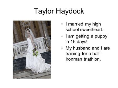 Taylor Haydock I married my high school sweetheart. I am getting a puppy in 15 days! My husband and I are training for a half- Ironman triathlon.