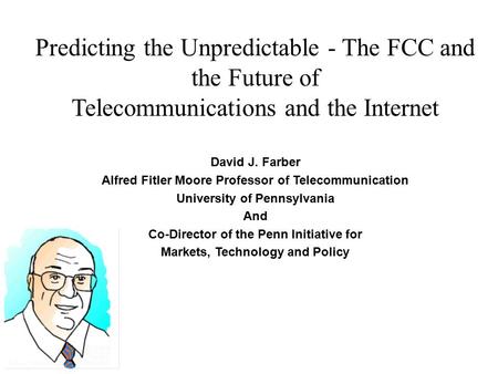 Predicting the Unpredictable - The FCC and the Future of Telecommunications and the Internet David J. Farber Alfred Fitler Moore Professor of Telecommunication.
