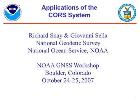 1 Applications of the CORS System Richard Snay & Giovanni Sella National Geodetic Survey National Ocean Service, NOAA NOAA GNSS Workshop Boulder, Colorado.