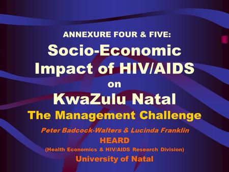 ANNEXURE FOUR & FIVE: Socio-Economic Impact of HIV/AIDS on KwaZulu Natal The Management Challenge Peter Badcock-Walters & Lucinda Franklin HEARD (Health.