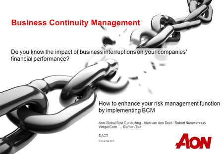Aon Global Risk Consulting – Alex van den Doel / Rubert Nieuwenhuis VimpelCom – Ramon Tolk DACT 8 November 2013 Business Continuity Management Do you know.