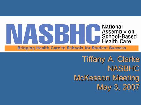 Tiffany A. Clarke NASBHC McKesson Meeting May 3, 2007 Bringing Health Care to Schools for Student Success.