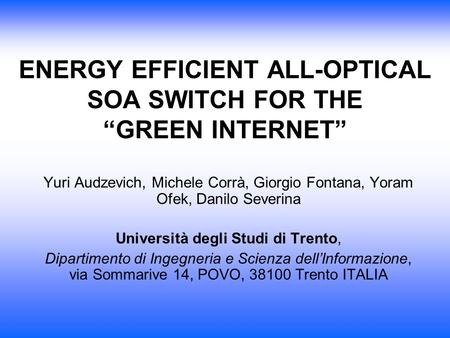 ENERGY EFFICIENT ALL-OPTICAL SOA SWITCH FOR THE “GREEN INTERNET” Yuri Audzevich, Michele Corrà, Giorgio Fontana, Yoram Ofek, Danilo Severina Università.