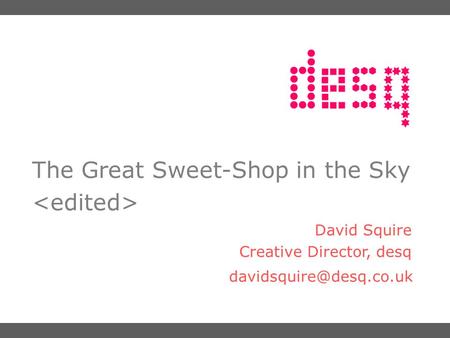 The Great Sweet-Shop in the Sky David Squire Creative Director, desq