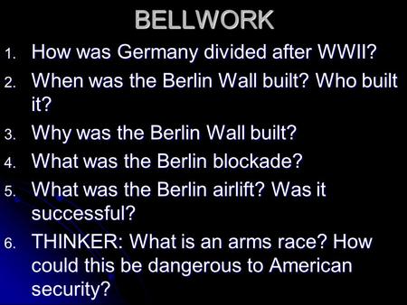 BELLWORK 1. How was Germany divided after WWII? 2. When was the Berlin Wall built? Who built it? 3. Why was the Berlin Wall built? 4. What was the Berlin.