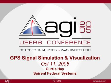 Pg 1 of 12 AGI www.agiuc.com GPS Signal Simulation & Visualization Oct 11, 2005 Curtis Hay Spirent Federal Systems.