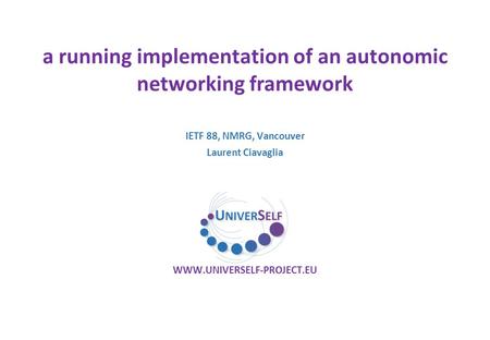 A running implementation of an autonomic networking framework WWW.UNIVERSELF-PROJECT.EU IETF 88, NMRG, Vancouver Laurent Ciavaglia.