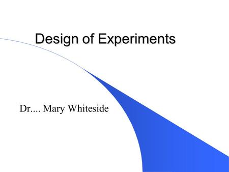 Design of Experiments Dr.... Mary Whiteside. Experiments l Clinical trials in medicine l Taguchi experiments in manufacturing l Advertising trials in.