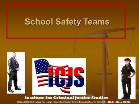 Institute for Criminal Justice Studies School Safety Teams School Safety Teams ©This TCLEOSE approved Crime Prevention Curriculum is the property of CSCS-ICJS.