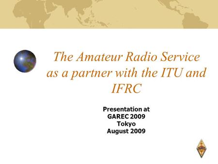 The Amateur Radio Service as a partner with the ITU and IFRC Presentation at GAREC 2009 Tokyo August 2009.