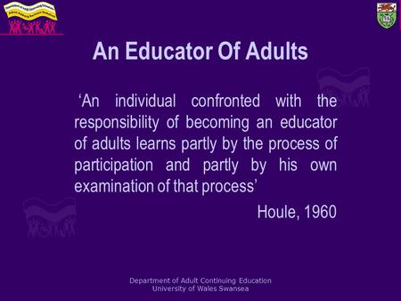 Department of Adult Continuing Education University of Wales Swansea An Educator Of Adults ‘An individual confronted with the responsibility of becoming.