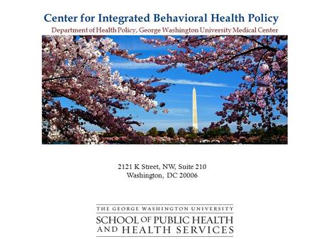 2121 K Street, NW, Suite 210 Washington, DC 20006 Center for Integrated Behavioral Health Policy Department of Health Policy, George Washington University.