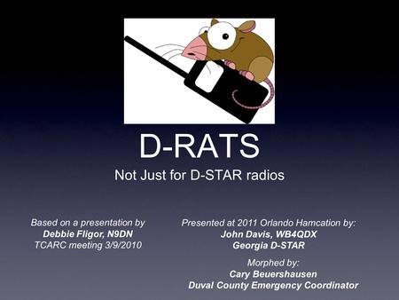 D-RATS Not Just for D-STAR radios Based on a presentation by Debbie Fligor, N9DN TCARC meeting 3/9/2010 Presented at 2011 Orlando Hamcation by: John Davis,