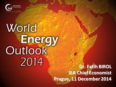 © OECD/IEA 2014 Dr. Fatih BIROL IEA Chief Economist Prague, 11 December 2014.