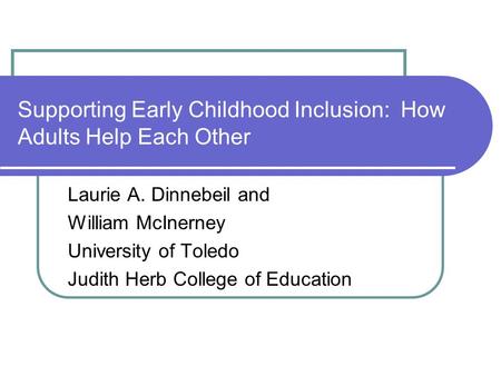 Supporting Early Childhood Inclusion: How Adults Help Each Other Laurie A. Dinnebeil and William McInerney University of Toledo Judith Herb College of.