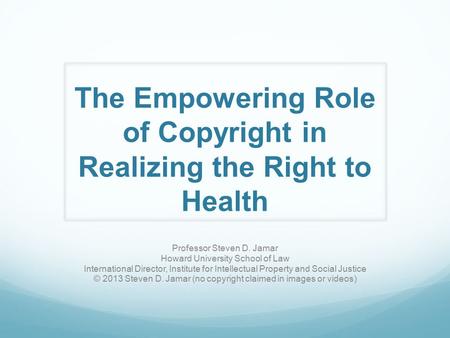 The Empowering Role of Copyright in Realizing the Right to Health Professor Steven D. Jamar Howard University School of Law International Director, Institute.