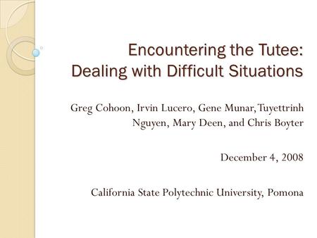 Encountering the Tutee: Dealing with Difficult Situations Greg Cohoon, Irvin Lucero, Gene Munar, Tuyettrinh Nguyen, Mary Deen, and Chris Boyter December.