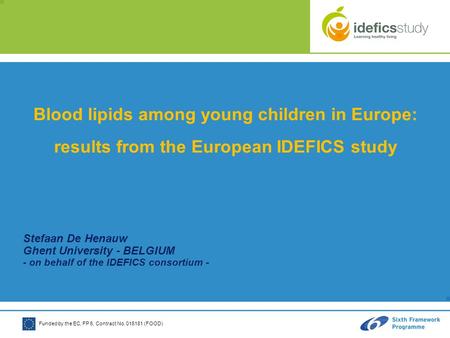 Funded by the EC, FP 6, Contract No. 016181 (FOOD) Blood lipids among young children in Europe: results from the European IDEFICS study Stefaan De Henauw.