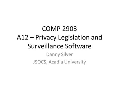 COMP 2903 A12 – Privacy Legislation and Surveillance Software Danny Silver JSOCS, Acadia University.