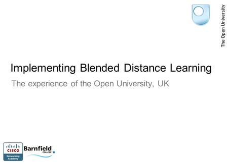 Implementing Blended Distance Learning The experience of the Open University, UK.
