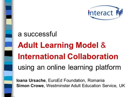 A successful Adult Learning Model & International Collaboration using an online learning platform Ioana Ursache, EuroEd Foundation, Romania Simon Crowe,