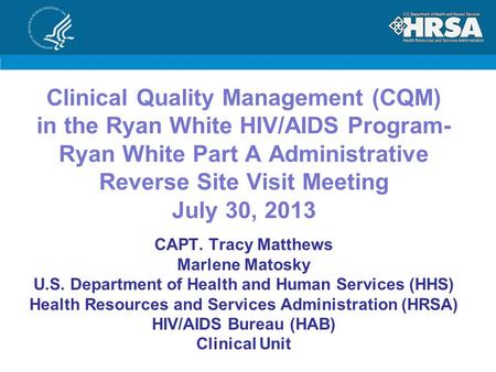 Clinical Quality Management (CQM) in the Ryan White HIV/AIDS Program- Ryan White Part A Administrative Reverse Site Visit Meeting July 30, 2013 CAPT. Tracy.