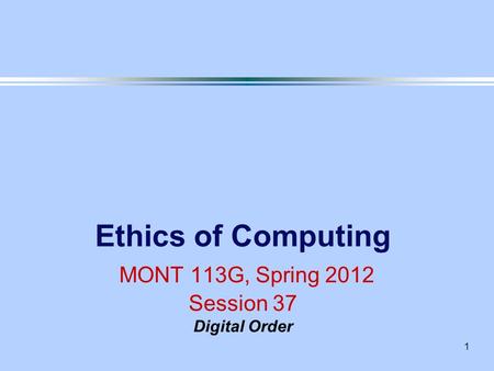 1 Ethics of Computing MONT 113G, Spring 2012 Session 37 Digital Order.