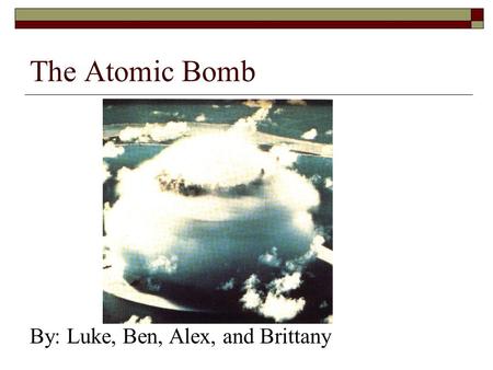 The Atomic Bomb By: Luke, Ben, Alex, and Brittany.