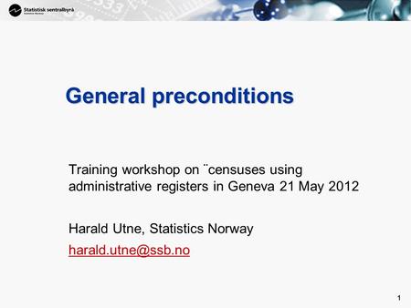 1 1 General preconditions Training workshop on ¨censuses using administrative registers in Geneva 21 May 2012 Harald Utne, Statistics Norway