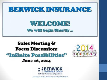 BERWICK INSURANCE WELCOME! We will begin Shortly… Sales Meeting & Focus Discussion: “Infinite Possibilities” June 16, 2014.