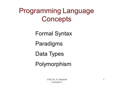CSE 341, S. Tanimoto Concepts 1- 1 Programming Language Concepts Formal Syntax Paradigms Data Types Polymorphism.