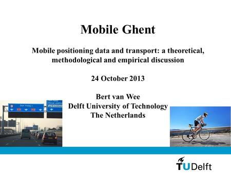 Mobile Ghent Mobile positioning data and transport: a theoretical, methodological and empirical discussion 24 October 2013 Bert van Wee Delft University.