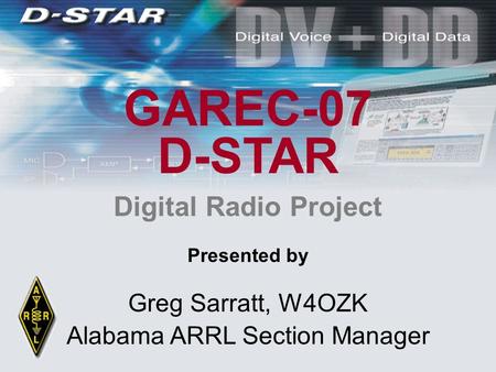 Digital Radio Project Presented by Greg Sarratt, W4OZK Alabama ARRL Section Manager GAREC-07 D-STAR.