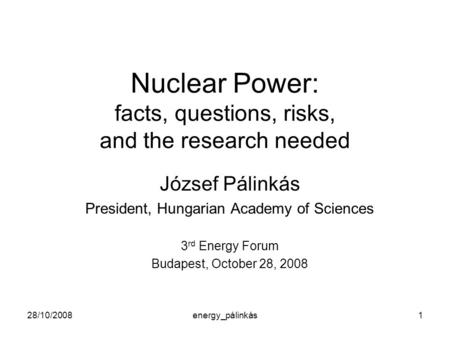 28/10/2008energy_pálinkás1 Nuclear Power: facts, questions, risks, and the research needed József Pálinkás President, Hungarian Academy of Sciences 3 rd.