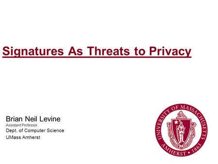 Signatures As Threats to Privacy Brian Neil Levine Assistant Professor Dept. of Computer Science UMass Amherst.
