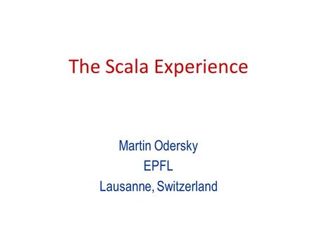The Scala Experience Martin Odersky EPFL Lausanne, Switzerland.