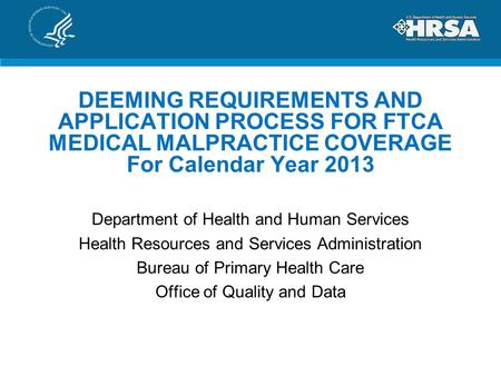 DEEMING REQUIREMENTS AND APPLICATION PROCESS FOR FTCA MEDICAL MALPRACTICE COVERAGE For Calendar Year 2013 Department of Health and Human Services Health.