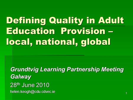 1 Defining Quality in Adult Education Provision – local, national, global Grundtvig Learning Partnership Meeting Galway 28 th June 2010
