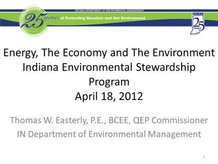 Energy, The Economy and The Environment Indiana Environmental Stewardship Program April 18, 2012 Thomas W. Easterly, P.E., BCEE, QEP Commissioner IN Department.