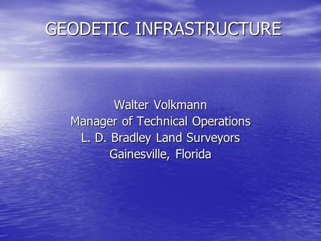 GEODETIC INFRASTRUCTURE Walter Volkmann Manager of Technical Operations L. D. Bradley Land Surveyors Gainesville, Florida.