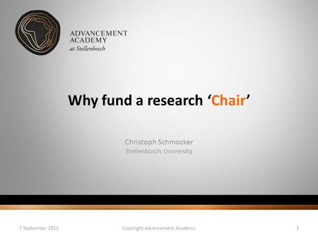 Why fund a research ‘Chair’ Christoph Schmocker Stellenbosch University 7 September 2012Copyright Advancement Academy1.