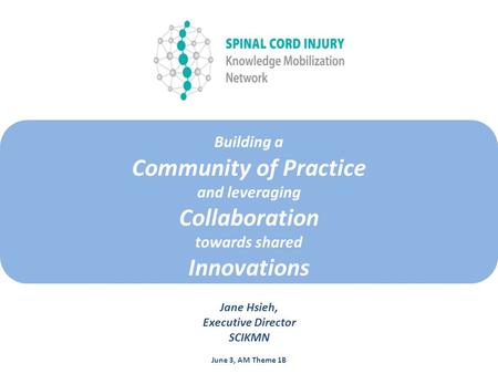 Building a Community of Practice and leveraging Collaboration towards shared Innovations Jane Hsieh, Executive Director SCIKMN June 3, AM Theme 1B.