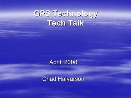 GPS Technology Tech Talk April, 2008 Chad Halvarson.
