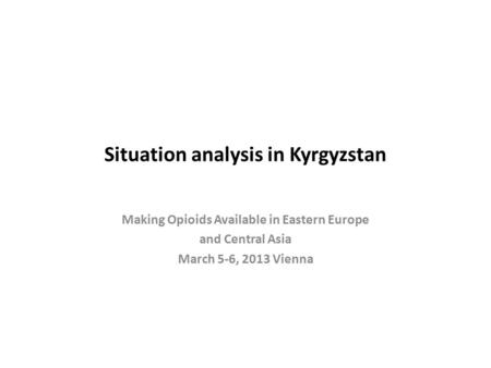Situation analysis in Kyrgyzstan Making Opioids Available in Eastern Europe and Central Asia March 5-6, 2013 Vienna.