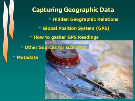 Capturing Geographic Data Hidden Geographic Relations Global Position System (GPS) How to gather GPS Readings Other Sources for GIS Data Metadata.