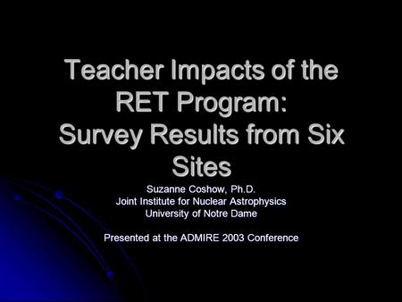 Teacher Impacts of the RET Program: Survey Results from Six Sites Suzanne Coshow, Ph.D. Joint Institute for Nuclear Astrophysics University of Notre Dame.
